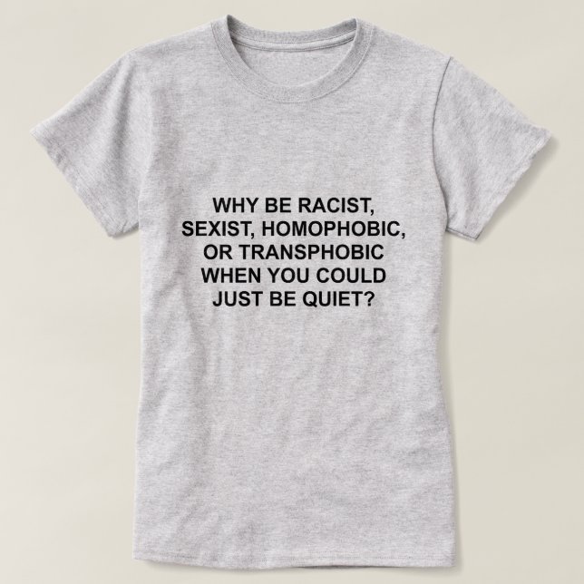 WHY BE RACIST, HOMOPHOBIC, OR TRANSPHOBIC T-Shirt (Design Front)