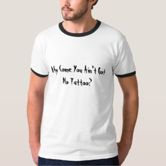 Why Come You Ain’t Got No Tattoo? T-Shirt
