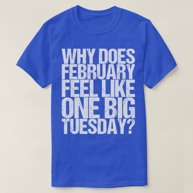 Why Does February Feel Like One Big Tuesday T-Shirt (Design Front)