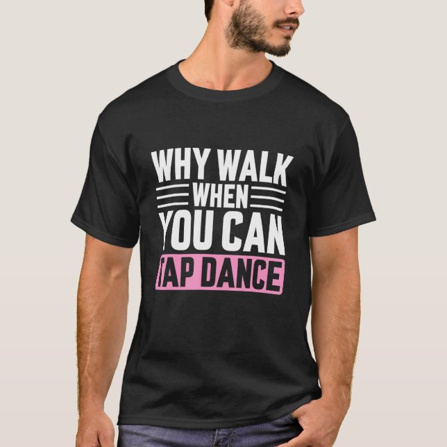 Why Walk When You Can Tap Dance, Dancing Dancer T-Shirt (Front)
