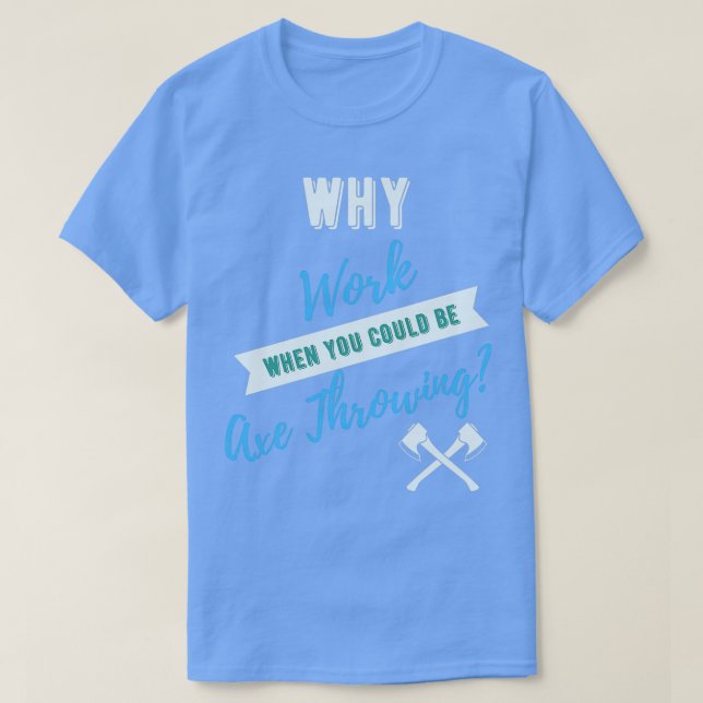 Why Work When You Could Be Ax Throwing T-Shirt (Design Front)
