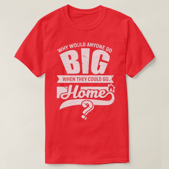 Why would anyone go big when they could go home T-Shirt (Design Front)