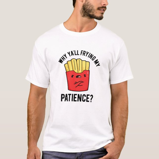 Why Yall Frying My Patience Funny Fries Pun  T-Shirt (Front)