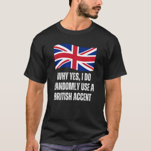 Why Yes I Do Randomly Use A British Accent England T-Shirt