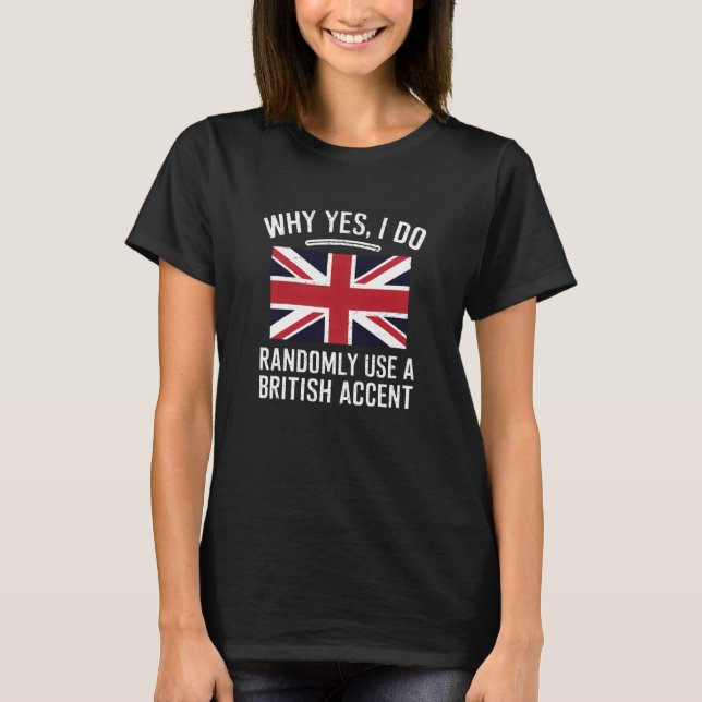 Why Yes, I Do Randomly Use A British Accent Funny  T-Shirt (Front)