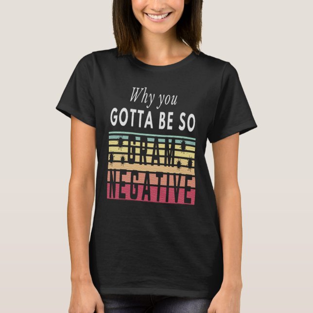 WHY YOU GOTTA BE SO GRAM NEGATIVE - BACTERIA T-Shirt (Front)