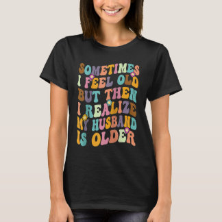 Wife  Sometimes I Feel Old I Realise my Husband is T-Shirt