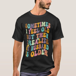 Wife  Sometimes I Feel Old I Realise my Husband is T-Shirt