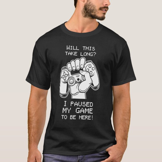 Will This Take Long I Paused My Game to Be Here T-Shirt (Front)