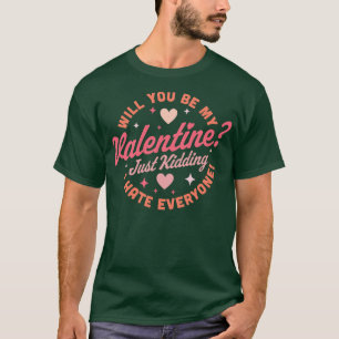 Will You Be My Valentine Just Kidding I Hate Every T-Shirt