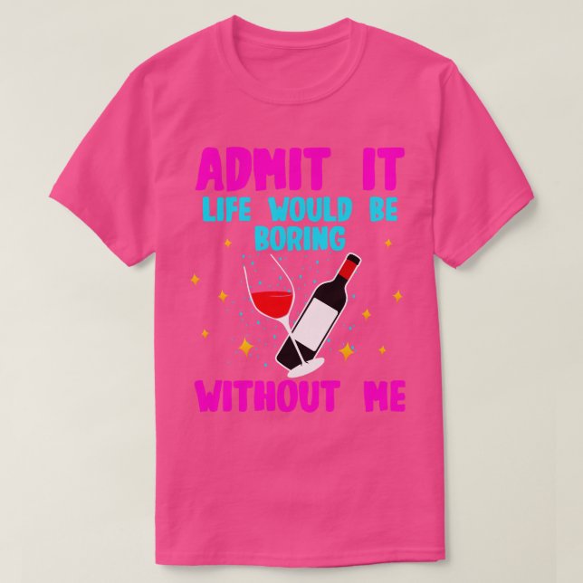 Wine Admit It Life Would Be Boring Without Me T-Shirt (Design Front)