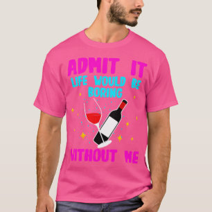 Wine Admit It Life Would Be Boring Without Me T-Shirt