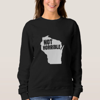 Wisconsin Not Horrible - Funny Milwaukee Wisconsin Sweatshirt
