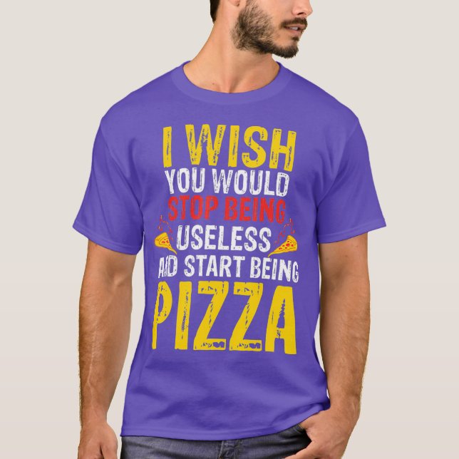 Wish You Would Stop Being Useless Pizza T-Shirt (Front)