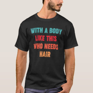 With A Body Like This Who Needs Hair T-Shirt