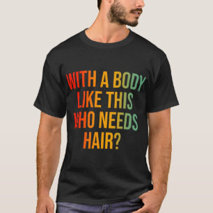 With A Body Like This Who Needs Hair T-Shirt