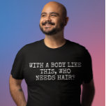 With a body like this who needs hair T-Shirt<br><div class="desc">This design may be personalised by choosing the Edit Design option. You may also transfer onto other items. Contact me at colorflowcreations@gmail.com or use the chat option at the top of the page if you wish to have this design on another product or need assistance with this design. See more...</div>