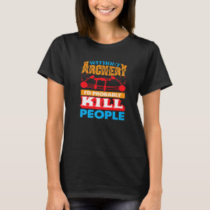 Without Archery I´d probably Kill People Hunting A T-Shirt