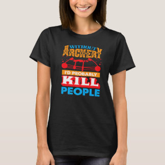 Without Archery I´d probably Kill People Hunting A T-Shirt