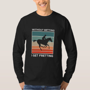 Without Betting I Get Fretting Horse Racing Bettin T-Shirt