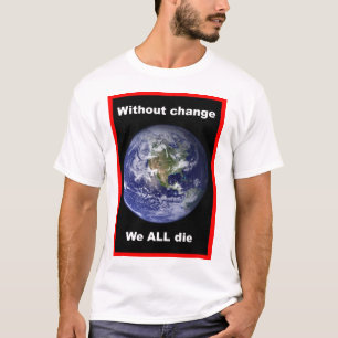 Without change we ALL die ! T-Shirt