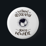 Without Geography You're Nowhere 6 Cm Round Badge<br><div class="desc">Without geography you're nowhere design is perfect gift for geographer or geography major. Great for geography club or professor. Design features funny pun with world globe graphic</div>