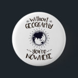 Without Geography You're Nowhere 6 Cm Round Badge<br><div class="desc">Without geography you're nowhere design is perfect gift for geographer or geography major. Great for geography club or professor. Design features funny pun with world globe graphic</div>