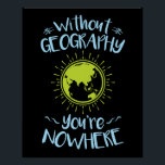 Without Geography You're Nowhere Poster<br><div class="desc">Funny geography pun gift for geographer or geography student.</div>