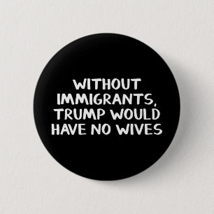 Without Immigrants Trump Would Have No Wives 6 Cm Round Badge