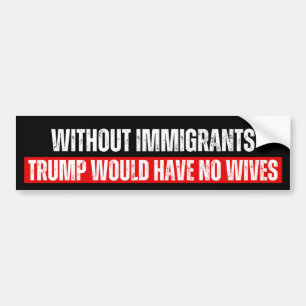 Without Immigrants Trump would have no wives Bumper Sticker