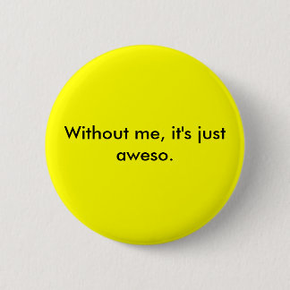 Without me, it's just aweso. 6 cm round badge