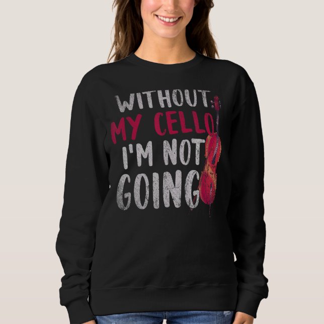 Without My Cello Im Not Going Cellist Music   Cell Sweatshirt (Front)