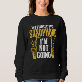Without My Saxophone Im Not Going Musician  Saxoph Sweatshirt