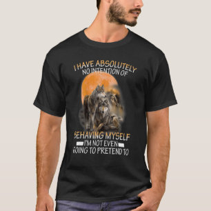 Wolf I Have Absolutely No Intention Of Behaving My T-Shirt