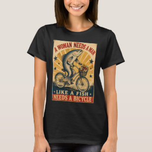 woman needs a man like a fish needs a bicycle T-Shirt