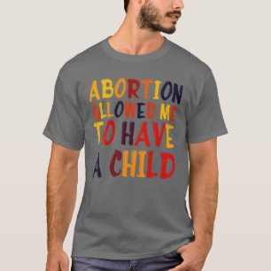 Women Rights Abortion Allowed Me To Have A Child, T-Shirt