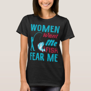 women want me fish fear me-funny fisherman quotes T-Shirt