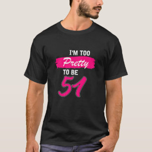 Womens 51St Birthday Gift I Am Too Pretty To Be 51 T-Shirt