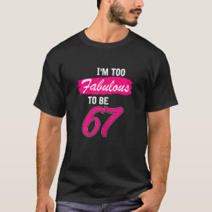 Womens 67th Birthday I Am Too Fabulous To Be 67 Y T-Shirt