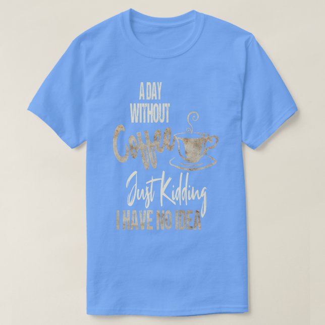 Women's A Day Without Coffee Is Like Just Kidding  T-Shirt (Design Front)