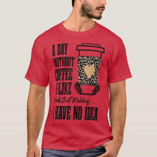 Women's A Day Without Coffee Is Like Just Kidding T-Shirt