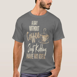 Women's A Day Without Coffee Is Like Just Kidding T-Shirt