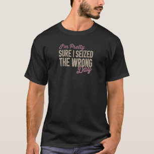 Womens I'm Pretty Sure I seized the Wrong Day  mum T-Shirt
