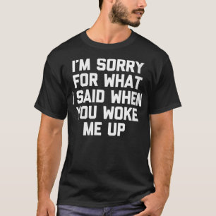 Womens I'm Sorry For What I Said When You Woke Me  T-Shirt