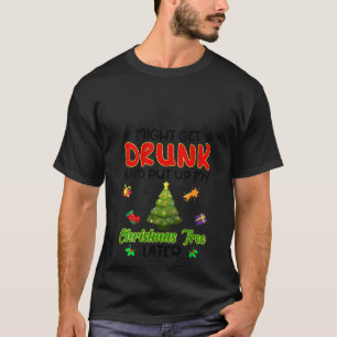 Womens Might Get Drunk And Put Up My Christmas Tre T-Shirt