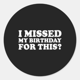 Womens Missed Birthday For This_ Funny Sarcastic Classic Round Sticker