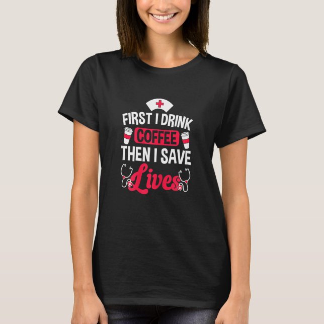 Womens  Nurse First I Drink Coffee Then Save Lives T-Shirt (Front)