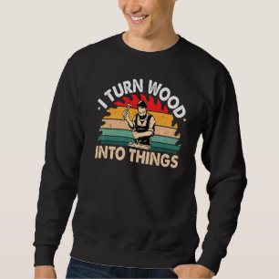 Woodworking I Turn Wood Into Things Carpenter Vin Sweatshirt