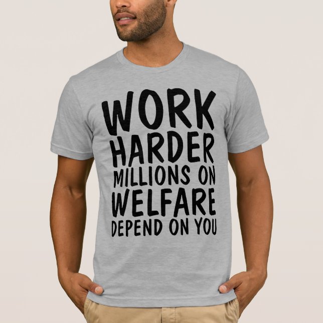 WORK HARDER MILLIONS ON WELFARE DEPEND ON YOU T-Shirt (Front)