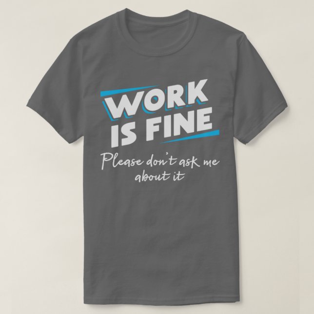Work is fine Please dont ask me about it Answer qu T-Shirt (Design Front)